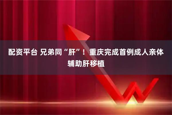 配资平台 兄弟同“肝”！重庆完成首例成人亲体辅助肝移植