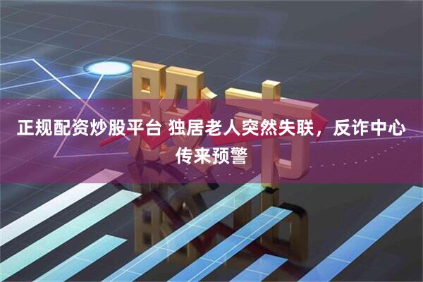 正规配资炒股平台 独居老人突然失联，反诈中心传来预警