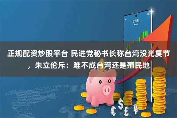 正规配资炒股平台 民进党秘书长称台湾没光复节，朱立伦斥：难不成台湾还是殖民地