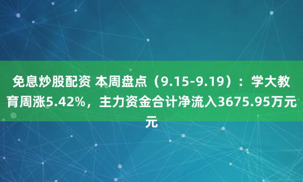 免息炒股配资 本周盘点（9.15-9.19）：学大教育周涨5.42%，主力资金合计净流入3675.95万元