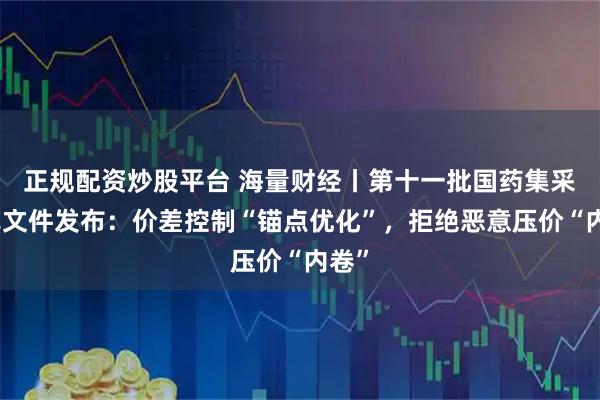 正规配资炒股平台 海量财经丨第十一批国药集采正式文件发布：价差控制“锚点优化”，拒绝恶意压价“内卷”