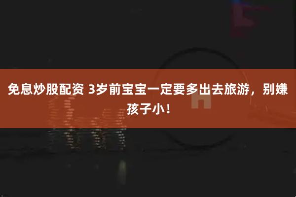 免息炒股配资 3岁前宝宝一定要多出去旅游，别嫌孩子小！