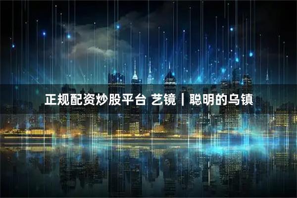 正规配资炒股平台 艺镜｜聪明的乌镇