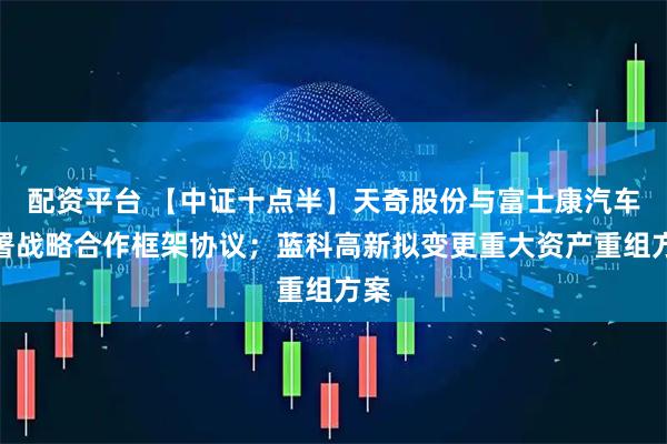 配资平台 【中证十点半】天奇股份与富士康汽车签署战略合作框架协议；蓝科高新拟变更重大资产重组方案