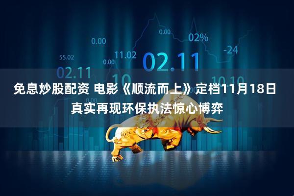免息炒股配资 电影《顺流而上》定档11月18日 真实再现环保执法惊心博弈