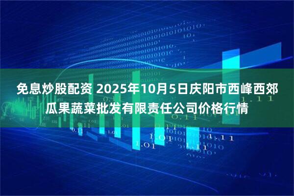 免息炒股配资 2025年10月5日庆阳市西峰西郊瓜果蔬菜批发有限责任公司价格行情