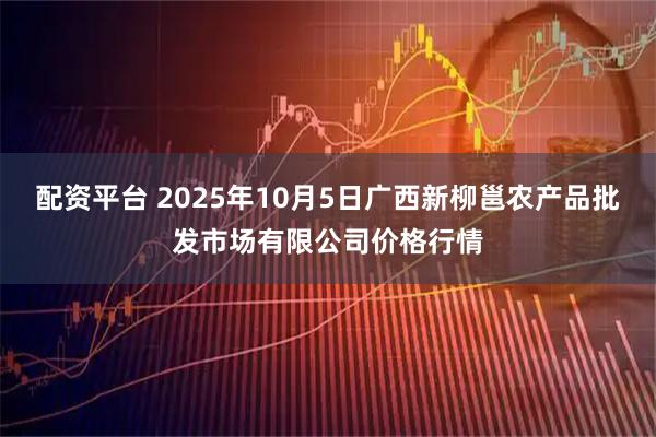 配资平台 2025年10月5日广西新柳邕农产品批发市场有限公司价格行情