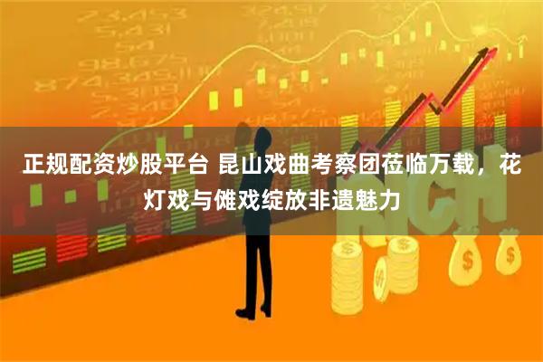 正规配资炒股平台 昆山戏曲考察团莅临万载，花灯戏与傩戏绽放非遗魅力