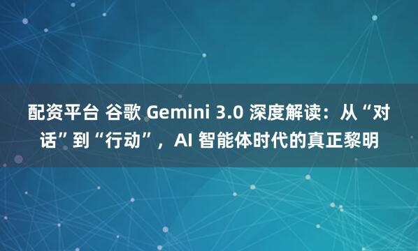 配资平台 谷歌 Gemini 3.0 深度解读：从“对话”到“行动”，AI 智能体时代的真正黎明
