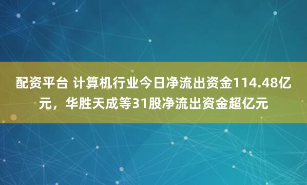 配资平台 计算机行业今日净流出资金114.48亿元，华胜天成等31股净流出资金超亿元