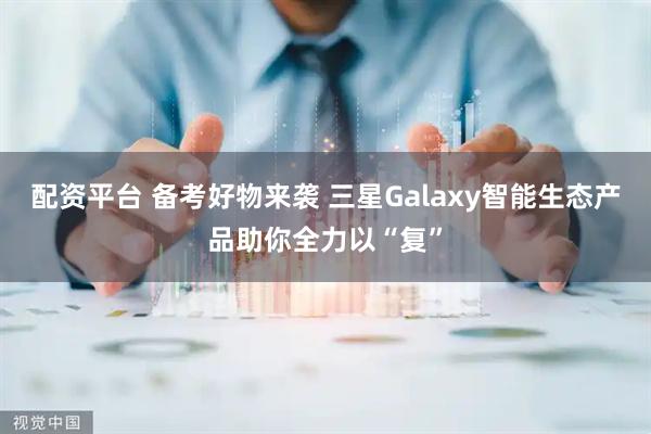 配资平台 备考好物来袭 三星Galaxy智能生态产品助你全力以“复”