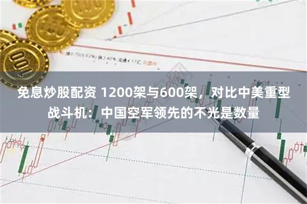 免息炒股配资 1200架与600架，对比中美重型战斗机：中国空军领先的不光是数量