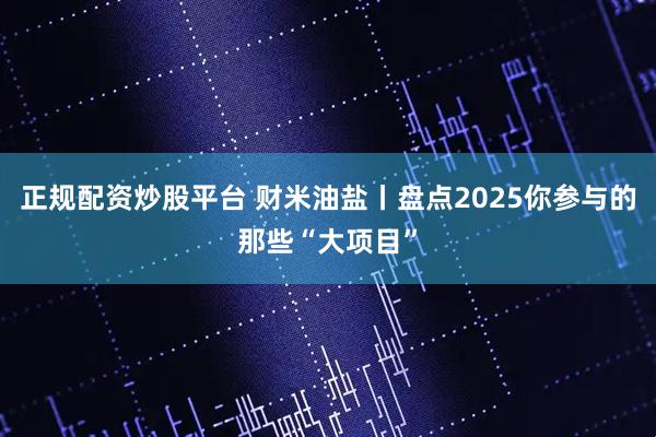 正规配资炒股平台 财米油盐丨盘点2025你参与的那些“大项目”