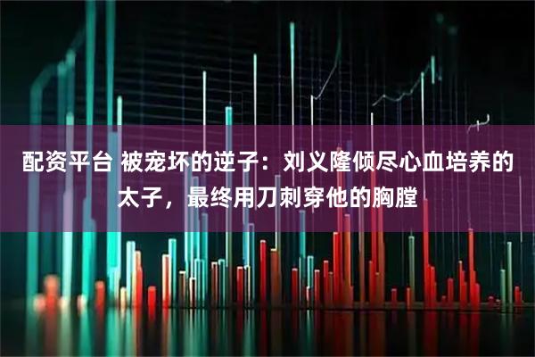 配资平台 被宠坏的逆子：刘义隆倾尽心血培养的太子，最终用刀刺穿他的胸膛