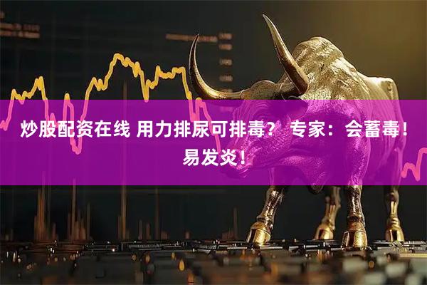 炒股配资在线 用力排尿可排毒？ 专家：会蓄毒！易发炎！