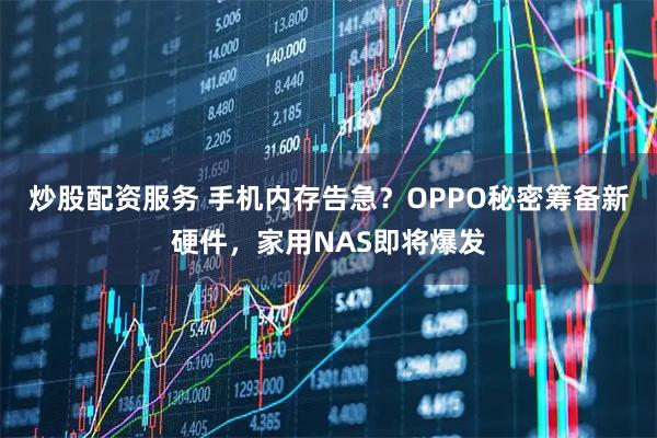 炒股配资服务 手机内存告急？OPPO秘密筹备新硬件，家用NAS即将爆发
