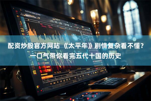 配资炒股官方网站 《太平年》剧情复杂看不懂？一口气带你看完五代十国的历史