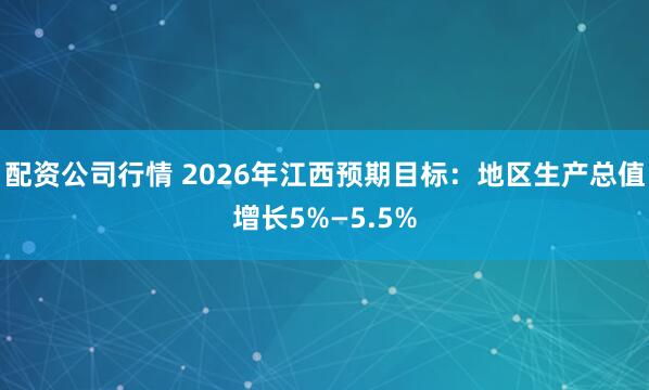 配资公司行情 2026年江西预期目标：地区生产总值增长5%—5.5%