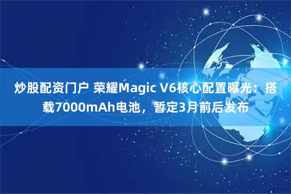 炒股配资门户 荣耀Magic V6核心配置曝光：搭载7000mAh电池，暂定3月前后发布