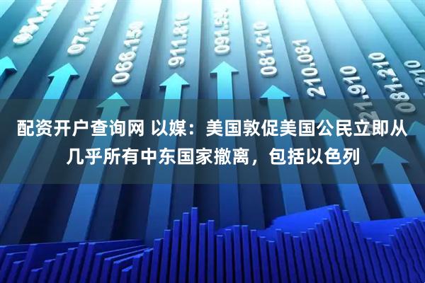 配资开户查询网 以媒：美国敦促美国公民立即从几乎所有中东国家撤离，包括以色列