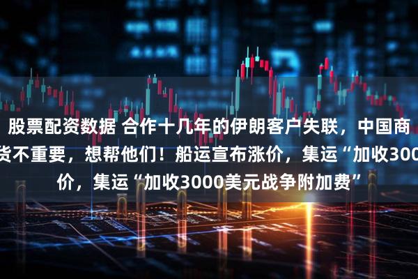 股票配资数据 合作十几年的伊朗客户失联，中国商人很着急：拿不拿货不重要，想帮他们！船运宣布涨价，集运“加收3000美元战争附加费”