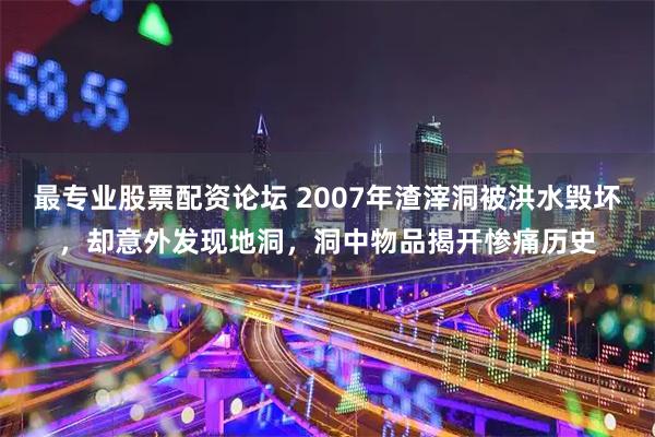 最专业股票配资论坛 2007年渣滓洞被洪水毁坏，却意外发现地洞，洞中物品揭开惨痛历史