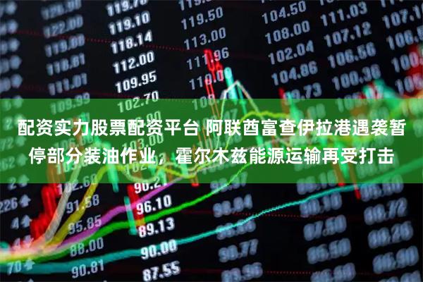 配资实力股票配资平台 阿联酋富查伊拉港遇袭暂停部分装油作业，霍尔木兹能源运输再受打击