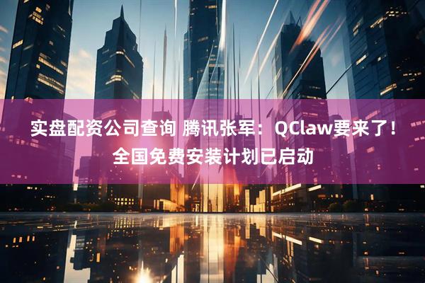 实盘配资公司查询 腾讯张军：QClaw要来了！全国免费安装计划已启动