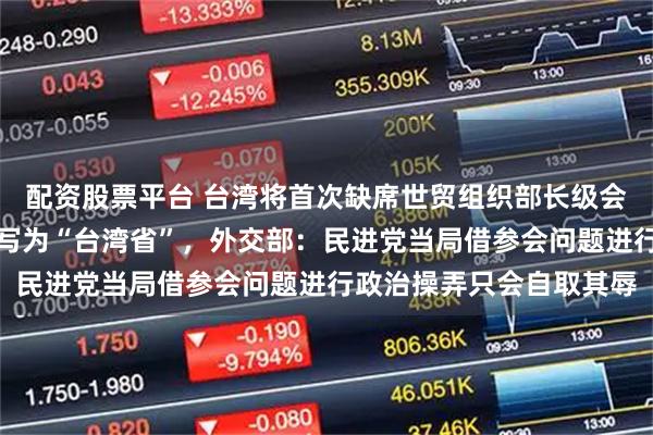 配资股票平台 台湾将首次缺席世贸组织部长级会议，理由是喀麦隆将其写为“台湾省”，外交部：民进党当局借参会问题进行政治操弄只会自取其辱