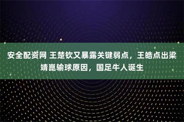 安全配资网 王楚钦又暴露关键弱点，王皓点出梁靖崑输球原因，国足牛人诞生
