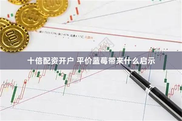 十倍配资开户 平价蓝莓带来什么启示