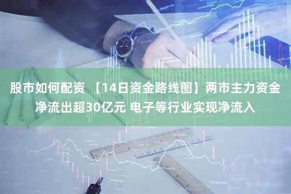 股市如何配资 【14日资金路线图】两市主力资金净流出超30亿元 电子等行业实现净流入