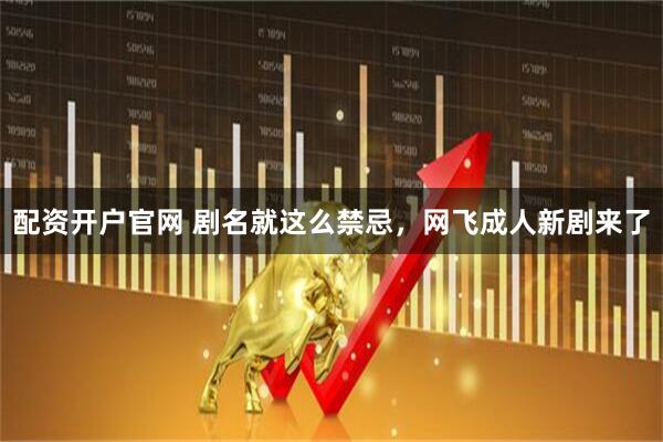 配资开户官网 剧名就这么禁忌，网飞成人新剧来了